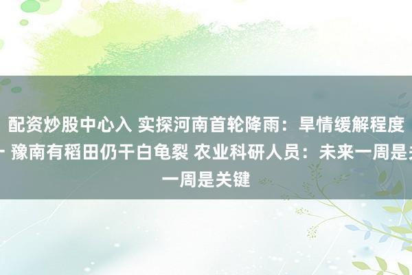 配资炒股中心入 实探河南首轮降雨：旱情缓解程度不一 豫南有稻田仍干白龟裂 农业科研人员：未来一周是关键