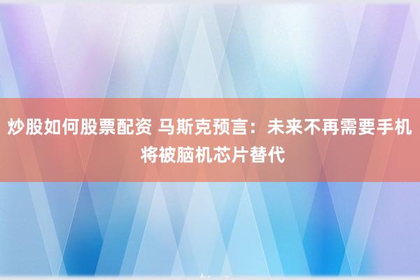 炒股如何股票配资 马斯克预言：未来不再需要手机 将被脑机芯片替代