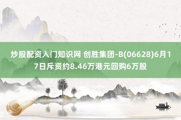 炒股配资入门知识网 创胜集团-B(06628)6月17日斥资约8.46万港元回购6万股