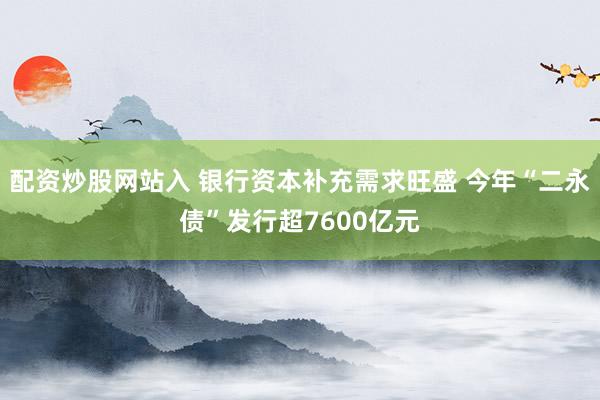 配资炒股网站入 银行资本补充需求旺盛 今年“二永债”发行超7600亿元