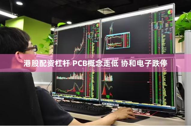 港股配资杠杆 PCB概念走低 协和电子跌停