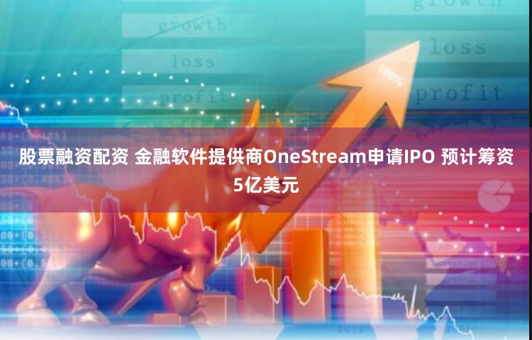 股票融资配资 金融软件提供商OneStream申请IPO 预计筹资5亿美元