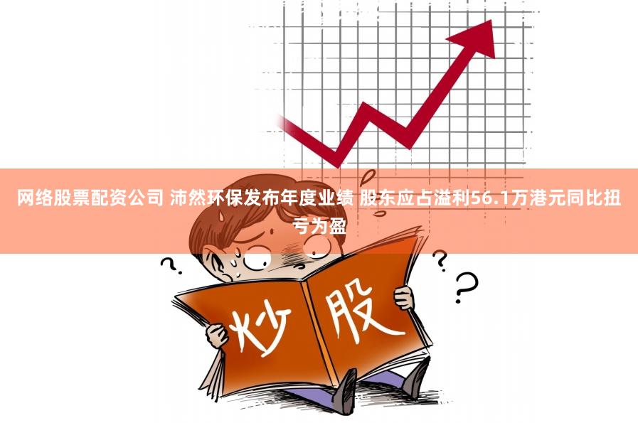 网络股票配资公司 沛然环保发布年度业绩 股东应占溢利56.1万港元同比扭亏为盈