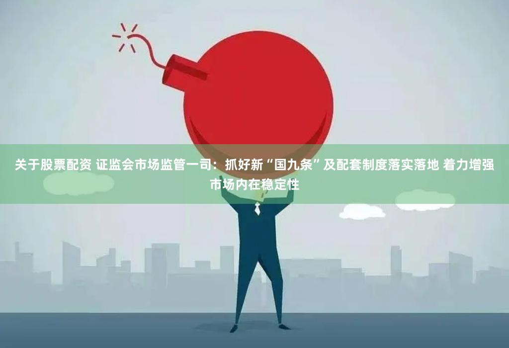 关于股票配资 证监会市场监管一司：抓好新“国九条”及配套制度落实落地 着力增强市场内在稳定性