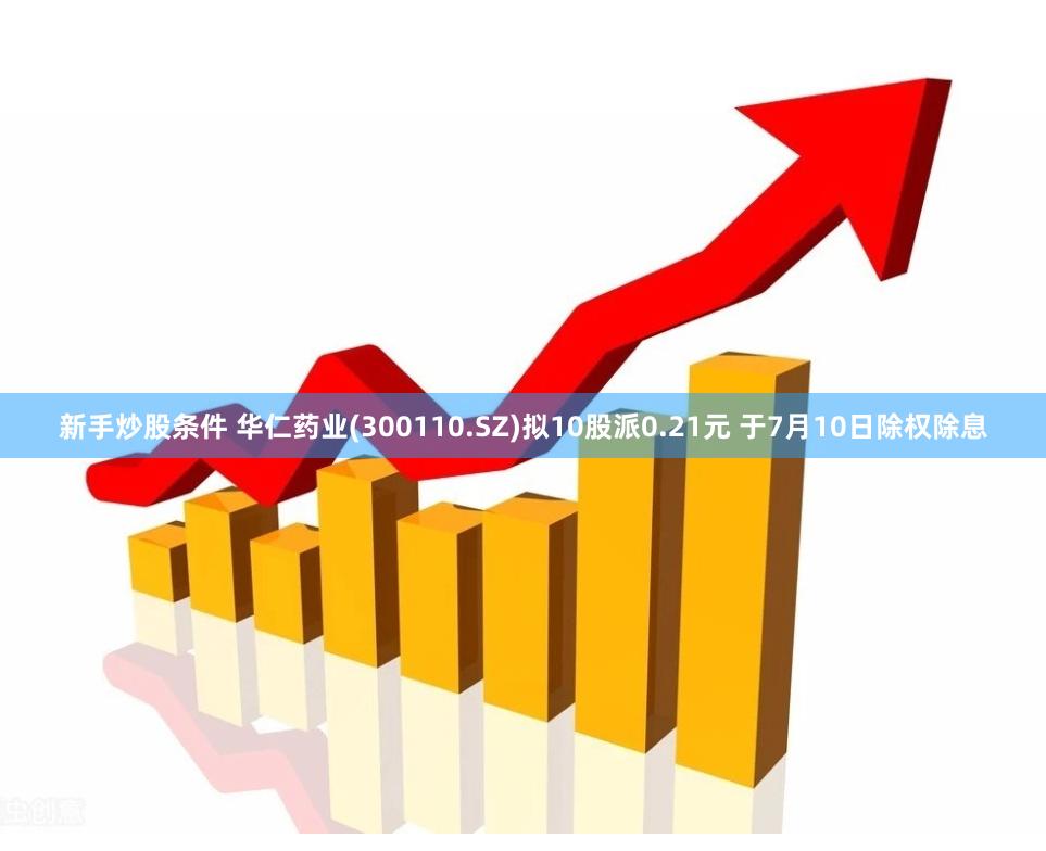 新手炒股条件 华仁药业(300110.SZ)拟10股派0.21元 于7月10日除权除息