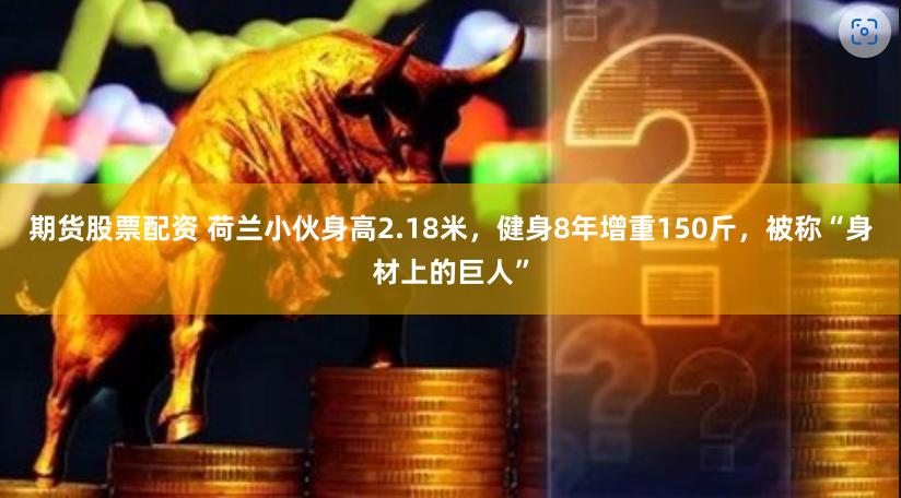 期货股票配资 荷兰小伙身高2.18米，健身8年增重150斤，被称“身材上的巨人”