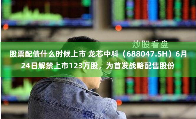 股票配债什么时候上市 龙芯中科（688047.SH）6月24日解禁上市123万股，为首发战略配售股份