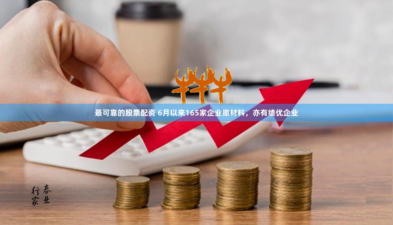 最可靠的股票配资 6月以来165家企业撤材料，亦有绩优企业