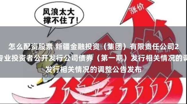 怎么配资股票 新疆金融投资（集团）有限责任公司2024年面向专业投资者公开发行公司债券（第一期）发行相关情况的调整公告发布