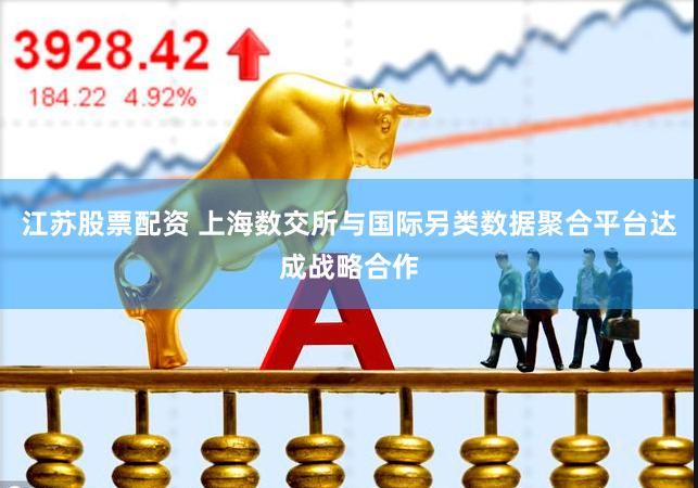 江苏股票配资 上海数交所与国际另类数据聚合平台达成战略合作