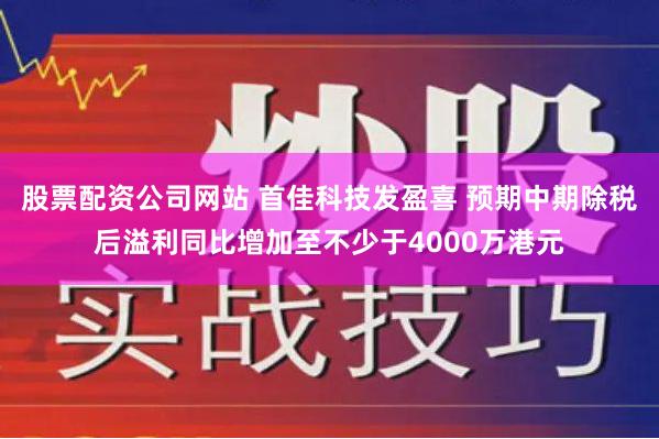 股票配资公司网站 首佳科技发盈喜 预期中期除税后溢利同比增加至不少于4000万港元