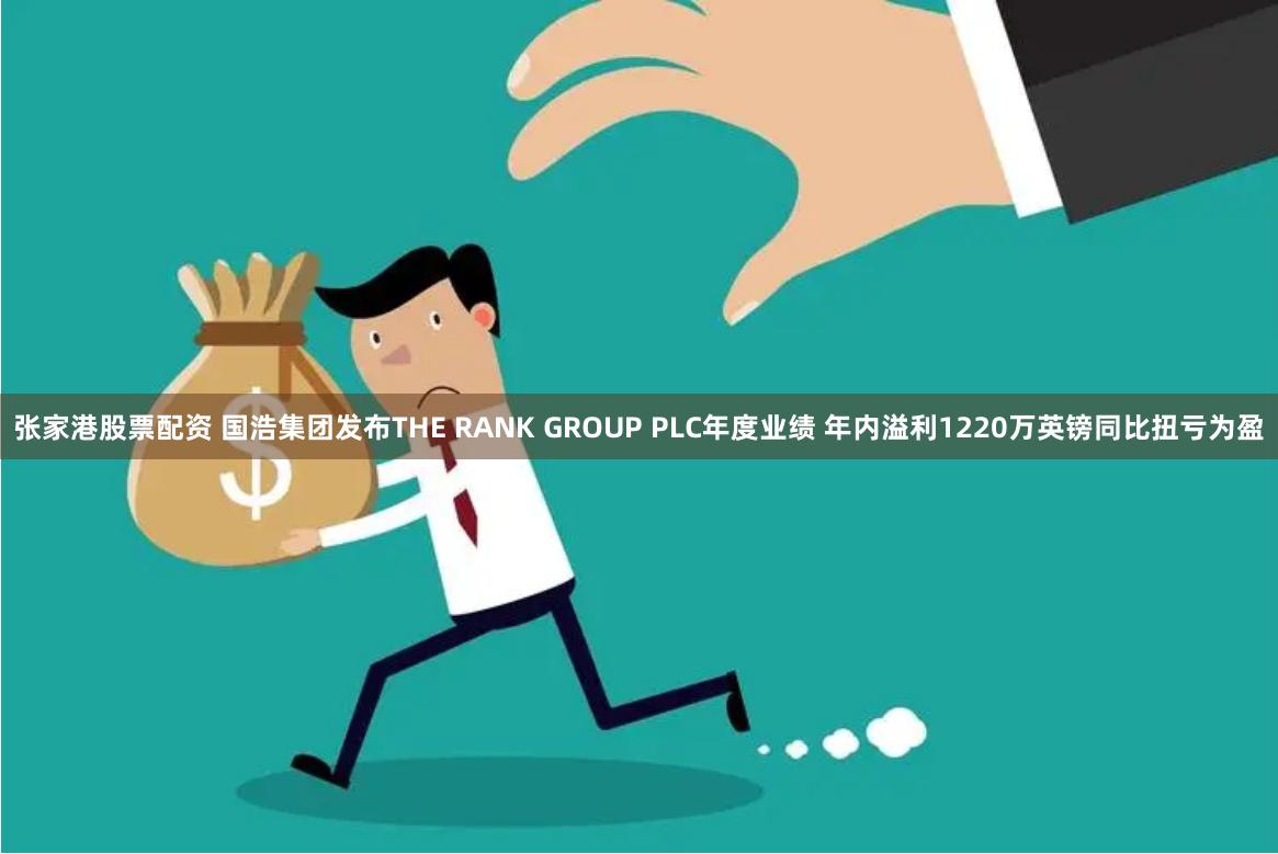 张家港股票配资 国浩集团发布THE RANK GROUP PLC年度业绩 年内溢利1220万英镑同比扭亏为盈