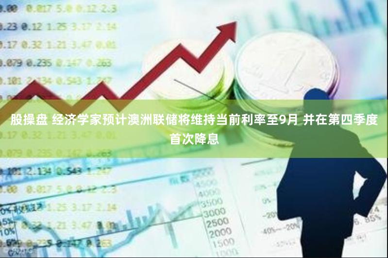 股操盘 经济学家预计澳洲联储将维持当前利率至9月 并在第四季度首次降息