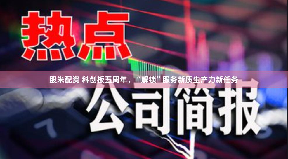 股米配资 科创板五周年，“解锁”服务新质生产力新任务