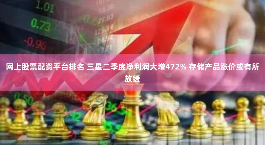 网上股票配资平台排名 三星二季度净利润大增472% 存储产品涨价或有所放缓