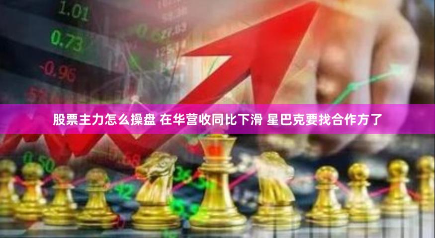 股票主力怎么操盘 在华营收同比下滑 星巴克要找合作方了