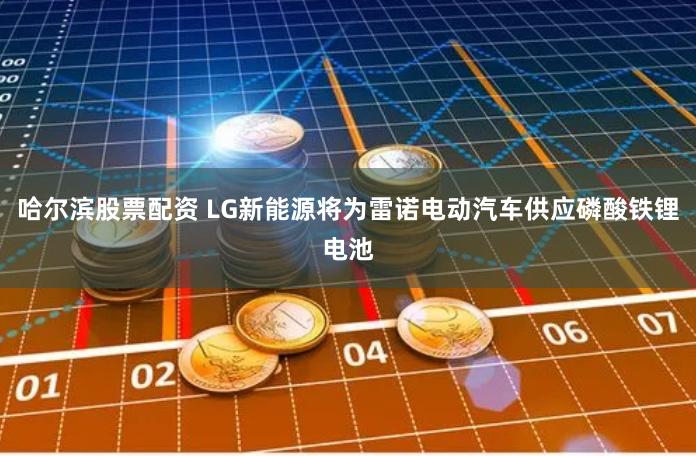 哈尔滨股票配资 LG新能源将为雷诺电动汽车供应磷酸铁锂电池