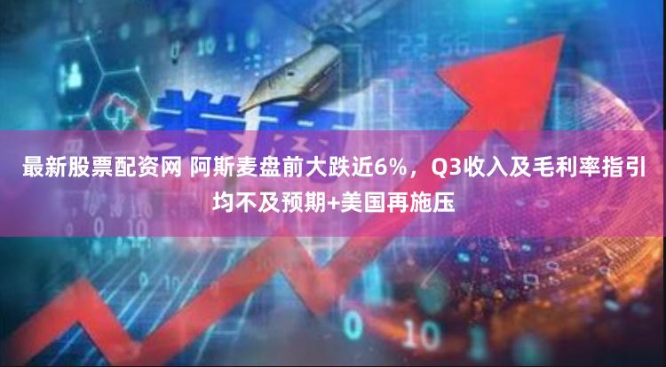 最新股票配资网 阿斯麦盘前大跌近6%，Q3收入及毛利率指引均不及预期+美国再施压