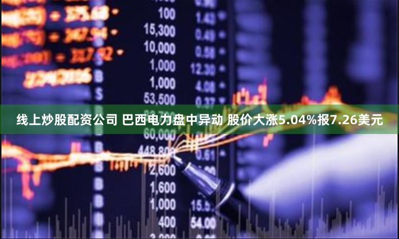 线上炒股配资公司 巴西电力盘中异动 股价大涨5.04%报7.26美元