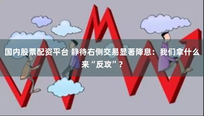 国内股票配资平台 静待右侧交易显著降息：我们拿什么来“反攻”？