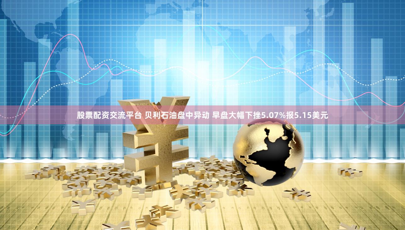 股票配资交流平台 贝利石油盘中异动 早盘大幅下挫5.07%报5.15美元