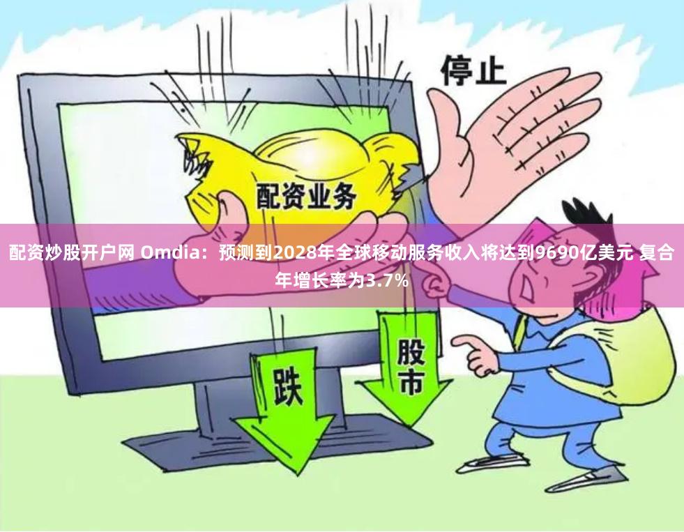 配资炒股开户网 Omdia：预测到2028年全球移动服务收入将达到9690亿美元 复合年增长率为3.7%