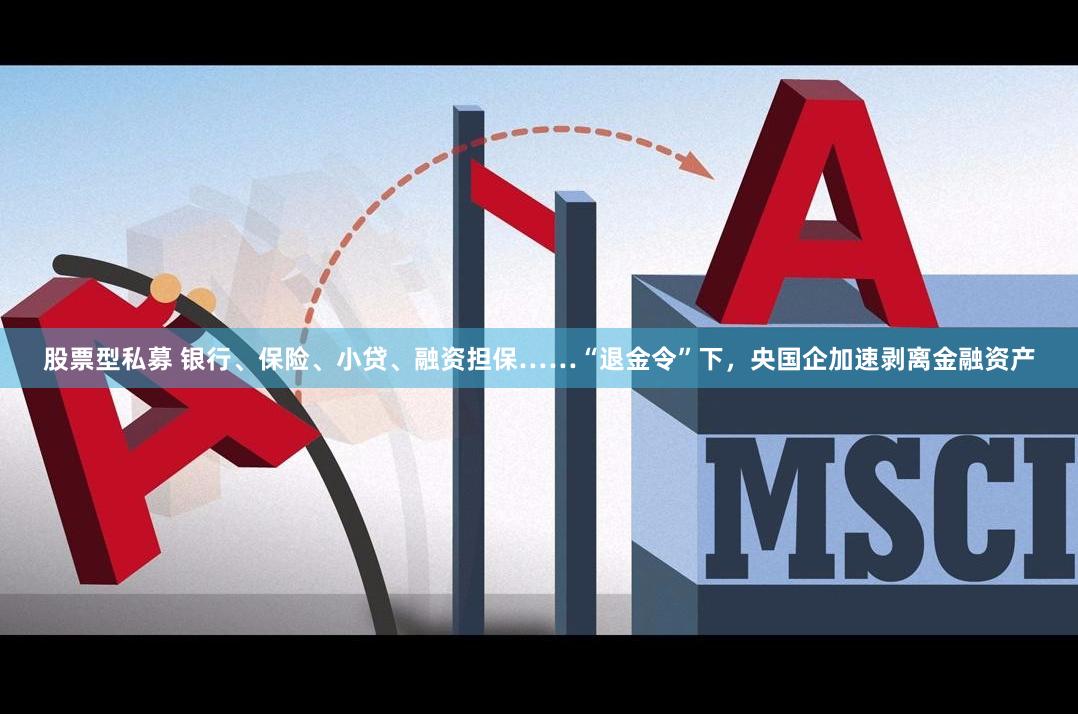 股票型私募 银行、保险、小贷、融资担保……“退金令”下，央国企加速剥离金融资产