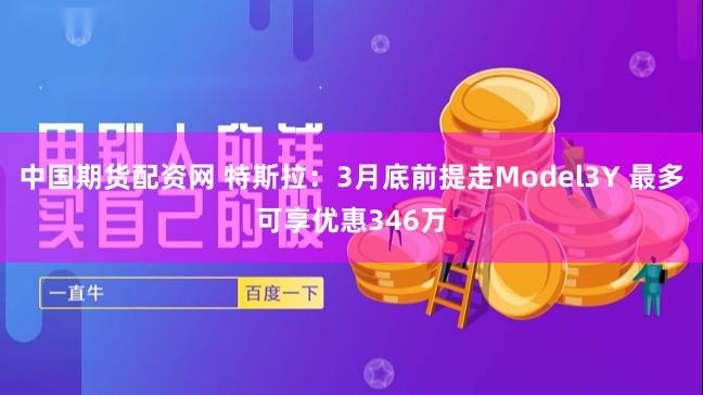 中国期货配资网 特斯拉：3月底前提走Model3Y 最多可享优惠346万