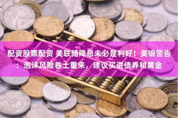 配资股票配资 美联储降息未必是利好！美银警告：泡沫风险卷土重来，建议买进债券和黄金
