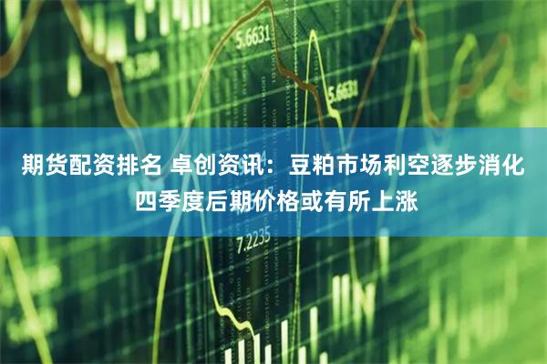 期货配资排名 卓创资讯：豆粕市场利空逐步消化 四季度后期价格或有所上涨