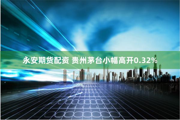 永安期货配资 贵州茅台小幅高开0.32%