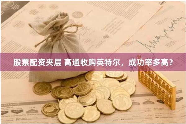 股票配资夹层 高通收购英特尔，成功率多高？