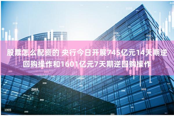 股票怎么配资的 央行今日开展745亿元14天期逆回购操作和1601亿元7天期逆回购操作