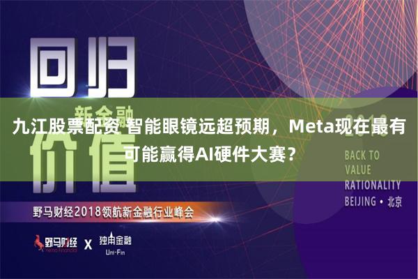 九江股票配资 智能眼镜远超预期，Meta现在最有可能赢得AI硬件大赛？