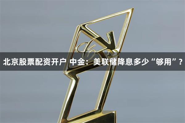 北京股票配资开户 中金：美联储降息多少“够用”？