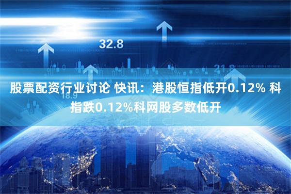 股票配资行业讨论 快讯：港股恒指低开0.12% 科指跌0.12%科网股多数低开