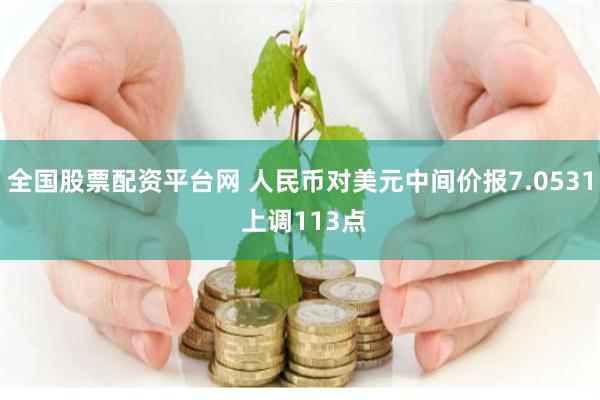 全国股票配资平台网 人民币对美元中间价报7.0531 上调113点
