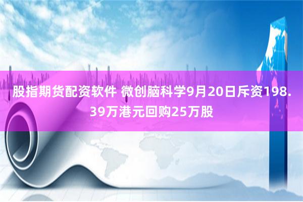股指期货配资软件 微创脑科学9月20日斥资198.39万港元回购25万股