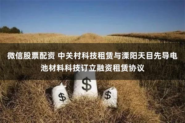 微信股票配资 中关村科技租赁与溧阳天目先导电池材料科技订立融资租赁协议