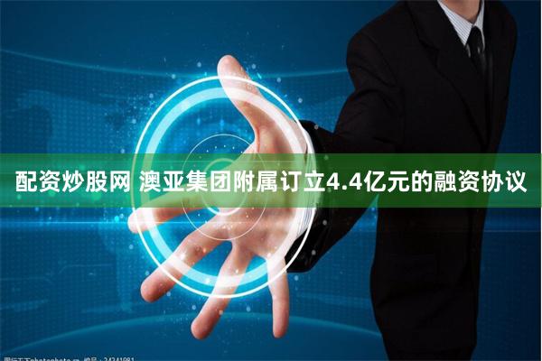 配资炒股网 澳亚集团附属订立4.4亿元的融资协议