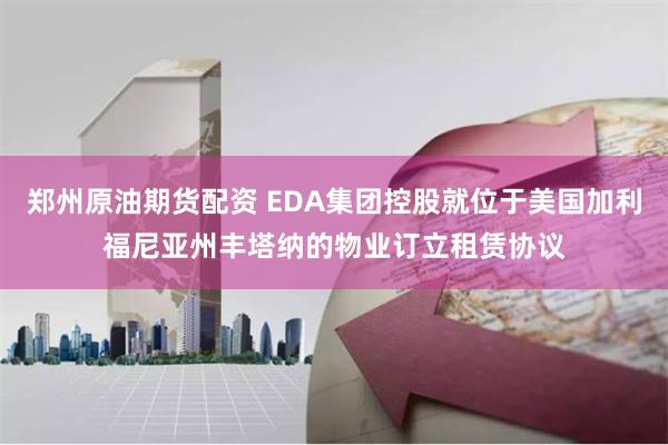 郑州原油期货配资 EDA集团控股就位于美国加利福尼亚州丰塔纳的物业订立租赁协议