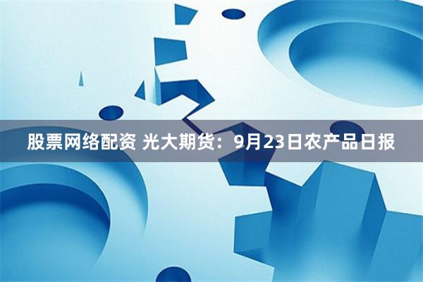 股票网络配资 光大期货：9月23日农产品日报
