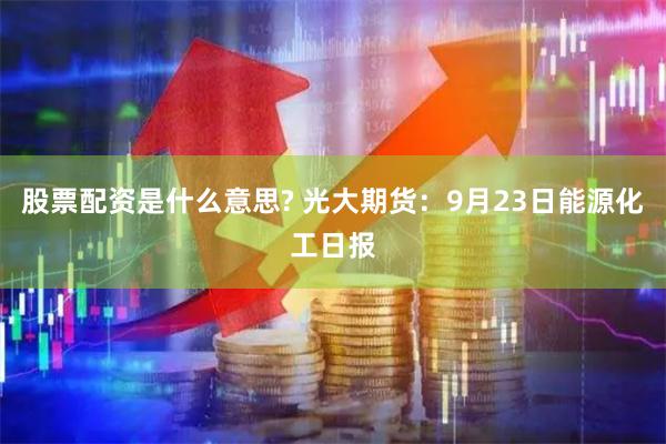 股票配资是什么意思? 光大期货：9月23日能源化工日报