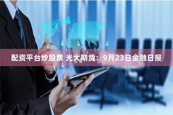 配资平台炒股票 光大期货：9月23日金融日报