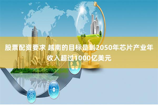 股票配资要求 越南的目标是到2050年芯片产业年收入超过1000亿美元