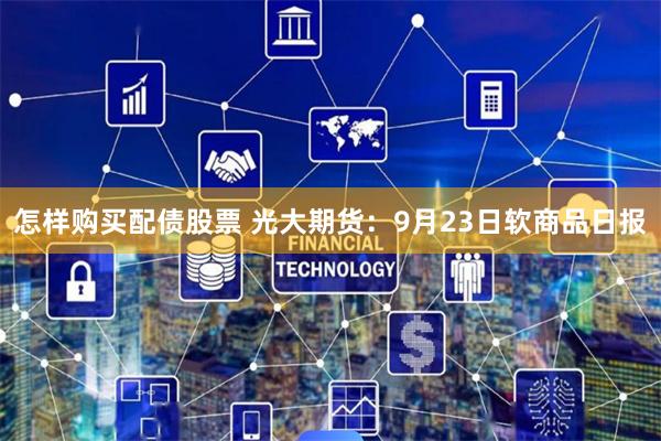 怎样购买配债股票 光大期货：9月23日软商品日报