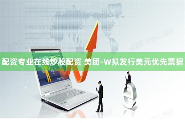 配资专业在线炒股配资 美团-W拟发行美元优先票据