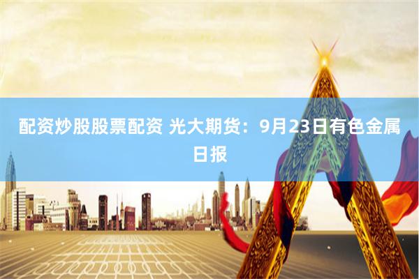 配资炒股股票配资 光大期货：9月23日有色金属日报
