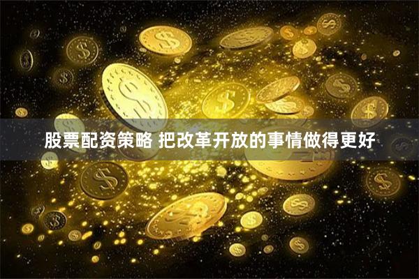 股票配资策略 把改革开放的事情做得更好