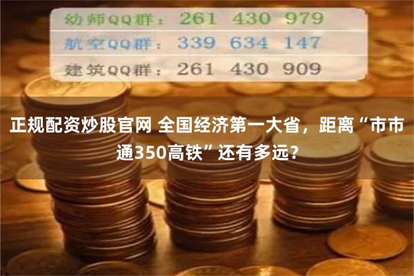 正规配资炒股官网 全国经济第一大省，距离“市市通350高铁”还有多远？